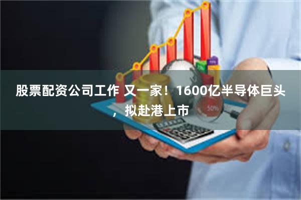 股票配资公司工作 又一家！1600亿半导体巨头，拟赴港上市
