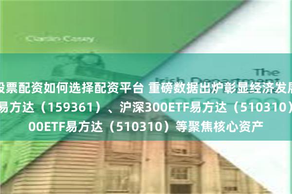 股票配资如何选择配资平台 重磅数据出炉彰显经济发展韧性，A500ETF易方达（159361）、沪深300ETF易方达（510310）等聚焦核心资产