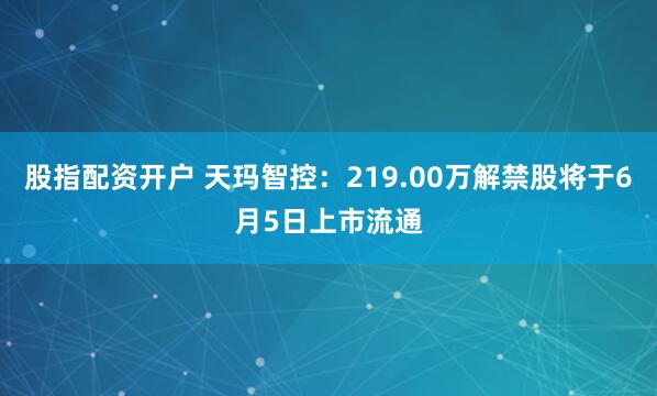 股指配资开户 天玛智控：219.00万解禁股将于6月5日上市流通