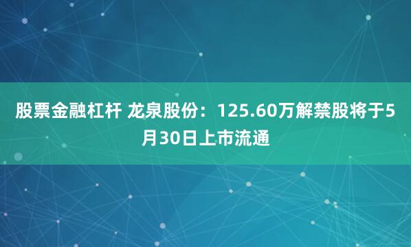 股票金融杠杆 龙泉股份：125.60万解禁股将于5月30日上市流通