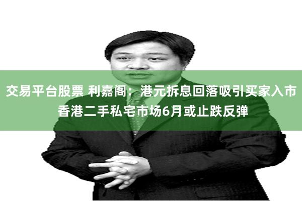 交易平台股票 利嘉阁：港元拆息回落吸引买家入市 香港二手私宅市场6月或止跌反弹