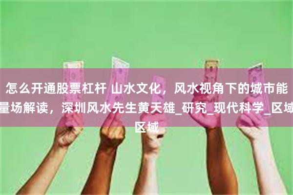 怎么开通股票杠杆 山水文化，风水视角下的城市能量场解读，深圳风水先生黄天雄_研究_现代科学_区域