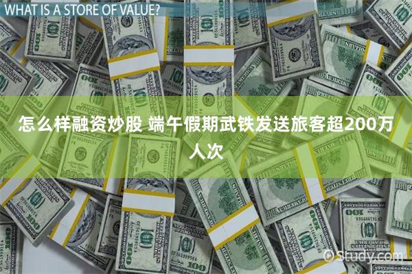 怎么样融资炒股 端午假期武铁发送旅客超200万人次