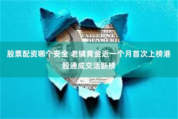 股票配资哪个安全 老铺黄金近一个月首次上榜港股通成交活跃榜