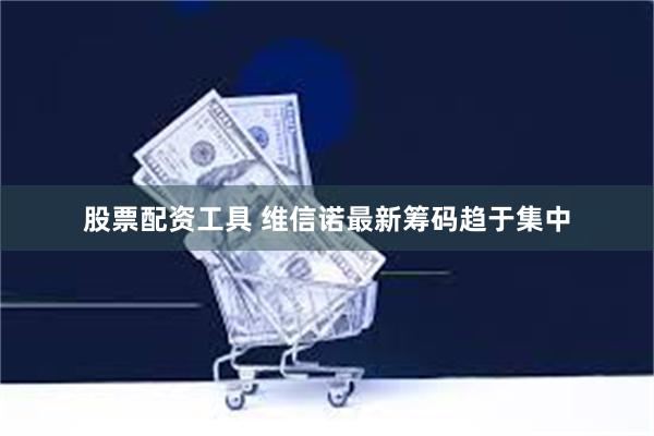 股票配资工具 维信诺最新筹码趋于集中