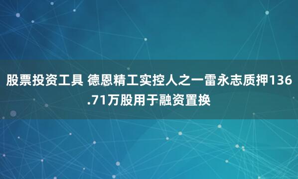 股票投资工具 德恩精工实控人之一雷永志质押136.71万股用于融资置换