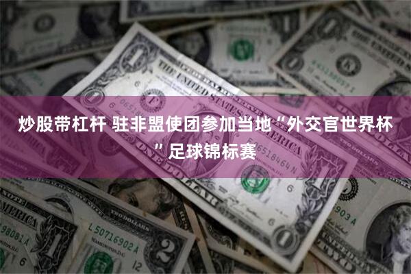 炒股带杠杆 驻非盟使团参加当地“外交官世界杯”足球锦标赛