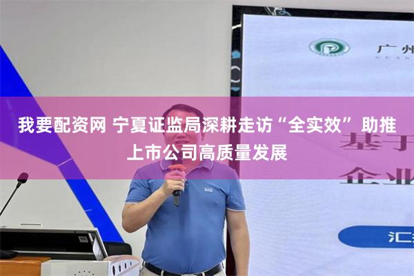 我要配资网 宁夏证监局深耕走访“全实效” 助推上市公司高质量发展