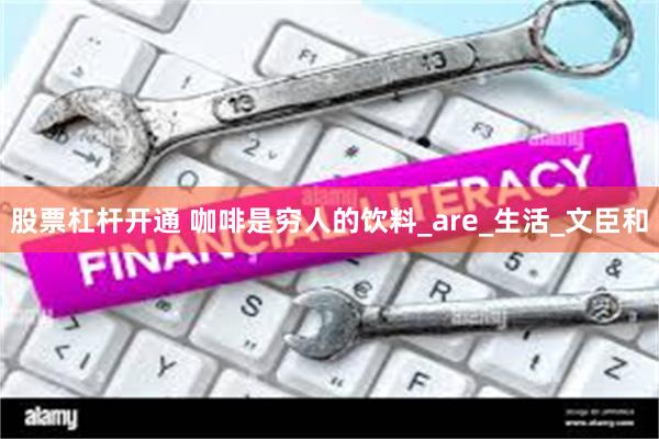 股票杠杆开通 咖啡是穷人的饮料_are_生活_文臣和