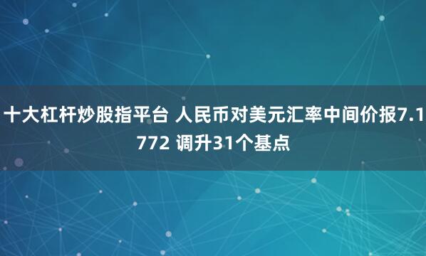 十大杠杆炒股指平台 人民币对美元汇率中间价报7.1772 调升31个基点