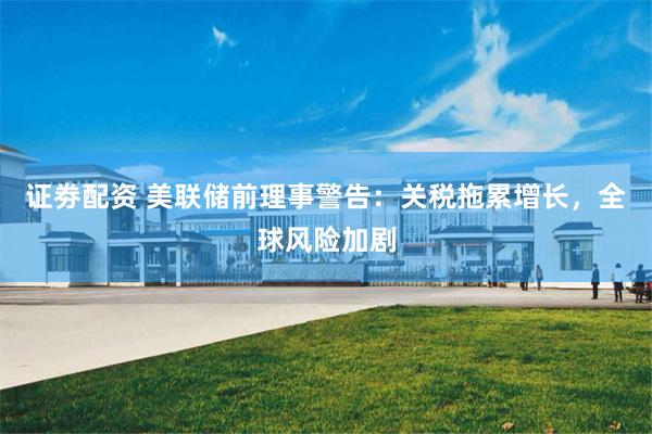 证劵配资 美联储前理事警告：关税拖累增长，全球风险加剧