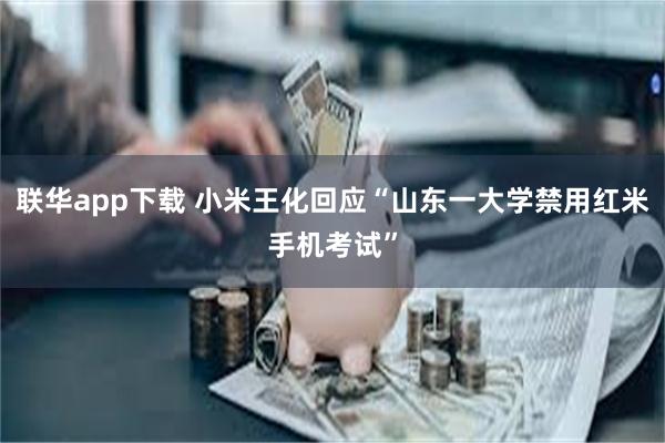 联华app下载 小米王化回应“山东一大学禁用红米手机考试”