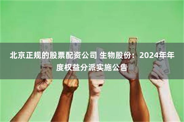 北京正规的股票配资公司 生物股份：2024年年度权益分派实施公告