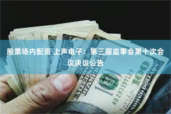 股票场内配资 上声电子：第三届监事会第十次会议决议公告