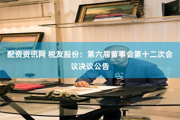 配资资讯网 税友股份：第六届董事会第十二次会议决议公告