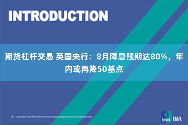 期货杠杆交易 英国央行：8月降息预期达80%，年内或再降50基点