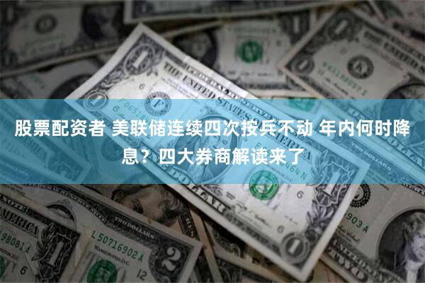 股票配资者 美联储连续四次按兵不动 年内何时降息？四大券商解读来了