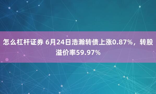怎么杠杆证券 6月24日浩瀚转债上涨0.87%，转股溢价率59.97%