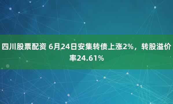 四川股票配资 6月24日安集转债上涨2%，转股溢价率24.61%