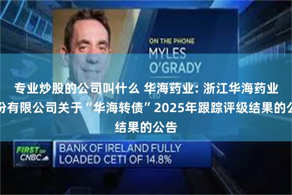 专业炒股的公司叫什么 华海药业: 浙江华海药业股份有限公司关于“华海转债”2025年跟踪评级结果的公告