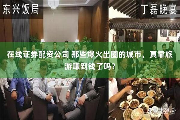 在线证券配资公司 那些爆火出圈的城市，真靠旅游赚到钱了吗？