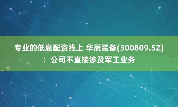 专业的低息配资线上 华辰装备(300809.SZ)：公司不直接涉及军工业务