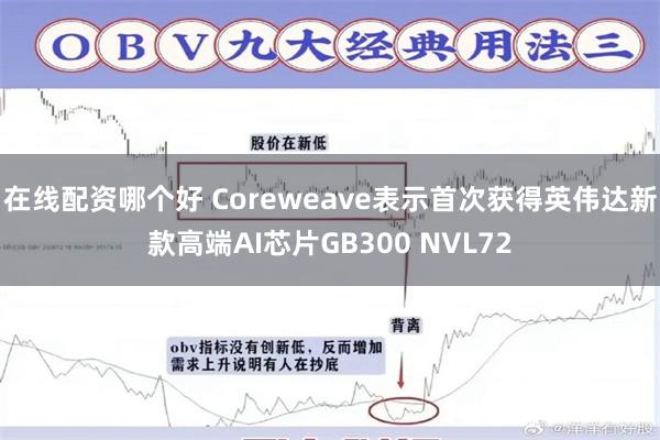 在线配资哪个好 Coreweave表示首次获得英伟达新款高端AI芯片GB300 NVL72