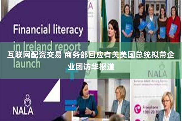 互联网配资交易 商务部回应有关美国总统拟带企业团访华报道