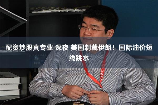 配资炒股真专业 深夜 美国制裁伊朗！国际油价短线跳水