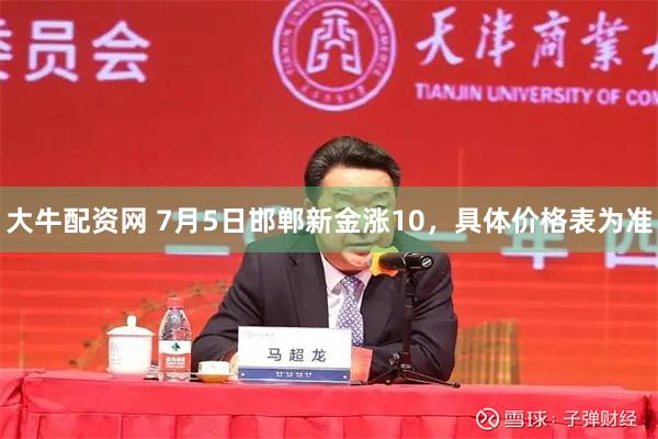 大牛配资网 7月5日邯郸新金涨10，具体价格表为准