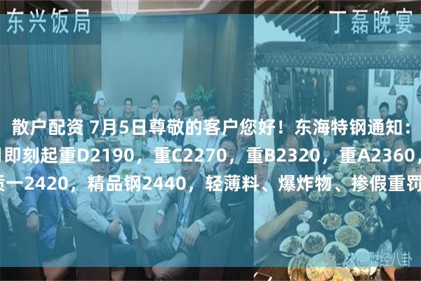 散户配资 7月5日尊敬的客户您好！东海特钢通知：2025年7月5日即刻起重D2190，重C2270，重B2320，重A2360，优质二2390，优质一2420，精品钢2440，轻薄料、爆炸物、掺假重罚、带油拒收，友情提示：进厂前水箱必须放空，国六以上车型正常进出厂，严禁使用国五或换车头的方式进厂