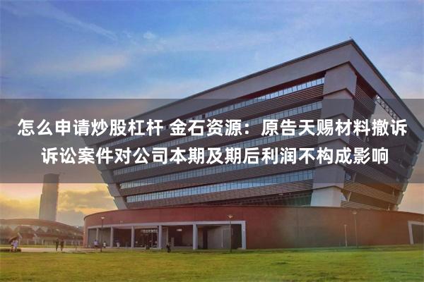 怎么申请炒股杠杆 金石资源：原告天赐材料撤诉 诉讼案件对公司本期及期后利润不构成影响