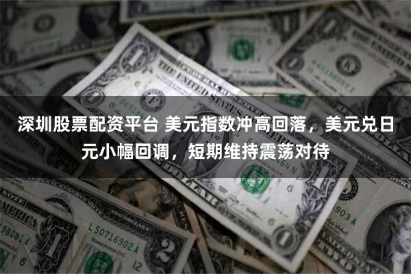 深圳股票配资平台 美元指数冲高回落，美元兑日元小幅回调，短期维持震荡对待