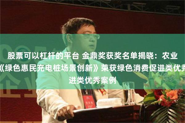股票可以杠杆的平台 金鼎奖获奖名单揭晓：农业银行《绿色惠民充电桩场景创新》荣获绿色消费促进类优秀案例