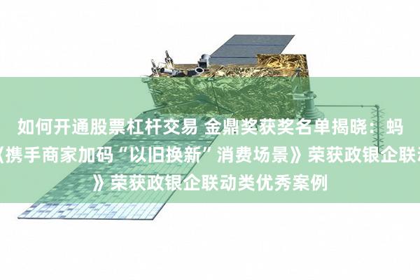 如何开通股票杠杆交易 金鼎奖获奖名单揭晓：蚂蚁消费金融《携手商家加码“以旧换新”消费场景》荣获政银企联动类优秀案例