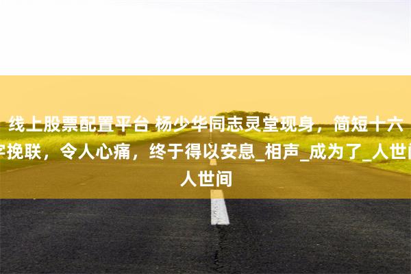 线上股票配置平台 杨少华同志灵堂现身，简短十六字挽联，令人心痛，终于得以安息_相声_成为了_人世间