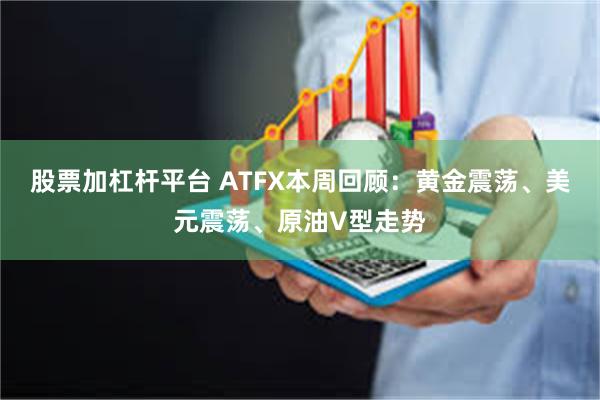 股票加杠杆平台 ATFX本周回顾：黄金震荡、美元震荡、原油V型走势