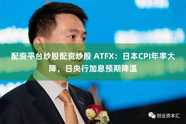 配资平台炒股配资炒股 ATFX：日本CPI年率大降，日央行加息预期降温