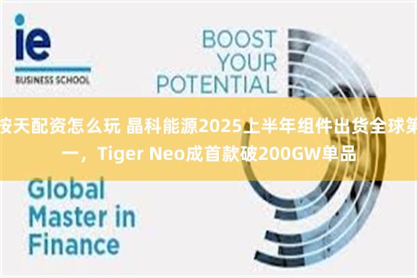按天配资怎么玩 晶科能源2025上半年组件出货全球第一，Tiger Neo成首款破200GW单品