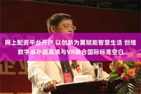 网上配资平台开户 以创新为翼赋能智慧生活 创维数字填补超高清与VR融合国际标准空白