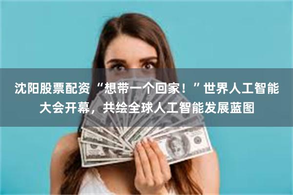 沈阳股票配资 “想带一个回家！”世界人工智能大会开幕，共绘全球人工智能发展蓝图