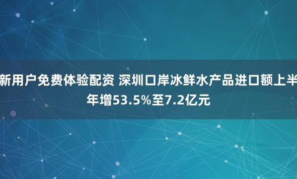 新用户免费体验配资 深圳口岸冰鲜水产品进口额上半年增53.5%至7.2亿元