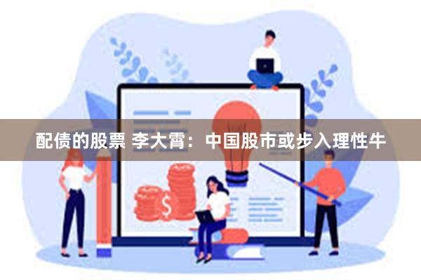 配债的股票 李大霄：中国股市或步入理性牛