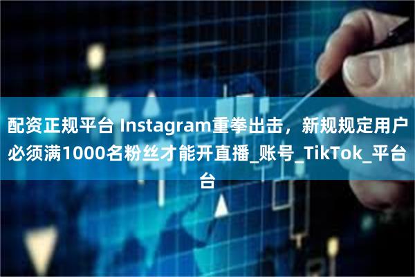 配资正规平台 Instagram重拳出击，新规规定用户必须满1000名粉丝才能开直播_账号_TikTok_平台