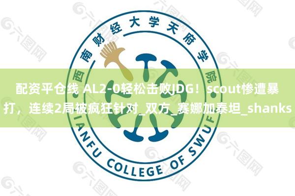 配资平仓线 AL2-0轻松击败JDG！scout惨遭暴打，连续2局被疯狂针对_双方_赛娜加泰坦_shanks