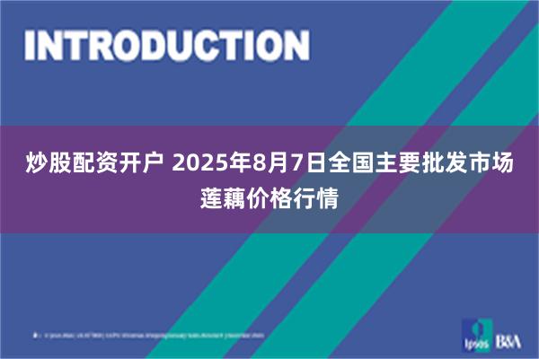 炒股配资开户 2025年8月7日全国主要批发市场莲藕价格行情