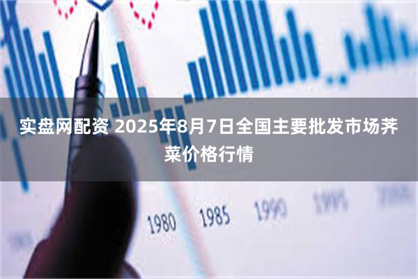 实盘网配资 2025年8月7日全国主要批发市场荠菜价格行情
