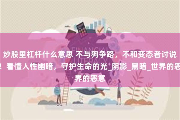 炒股里杠杆什么意思 不与狗争路，不和变态者讨说法！看懂人性幽暗，守护生命的光_阴影_黑暗_世界的恶意