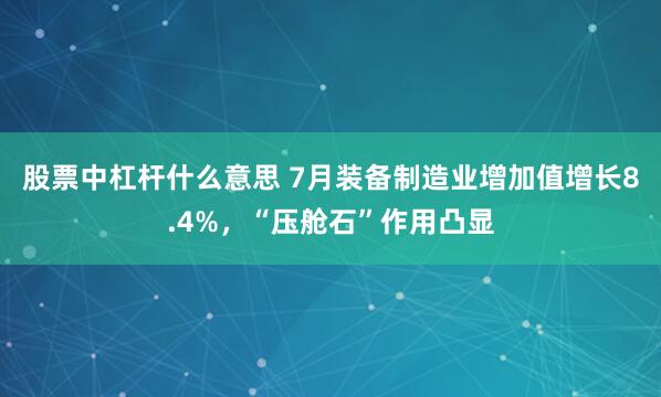 股票中杠杆什么意思 7月装备制造业增加值增长8.4%，“压舱石”作用凸显