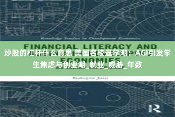 炒股的杠杆什么意思 美国名校退学潮：AGI引发学生焦虑与创业潮_就业_威胁_年数